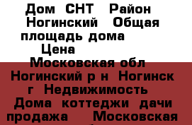 Дом  СНТ › Район ­ Ногинский › Общая площадь дома ­ 243 › Цена ­ 3 850 000 - Московская обл., Ногинский р-н, Ногинск г. Недвижимость » Дома, коттеджи, дачи продажа   . Московская обл.